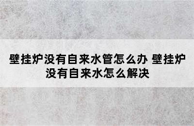 壁挂炉没有自来水管怎么办 壁挂炉没有自来水怎么解决